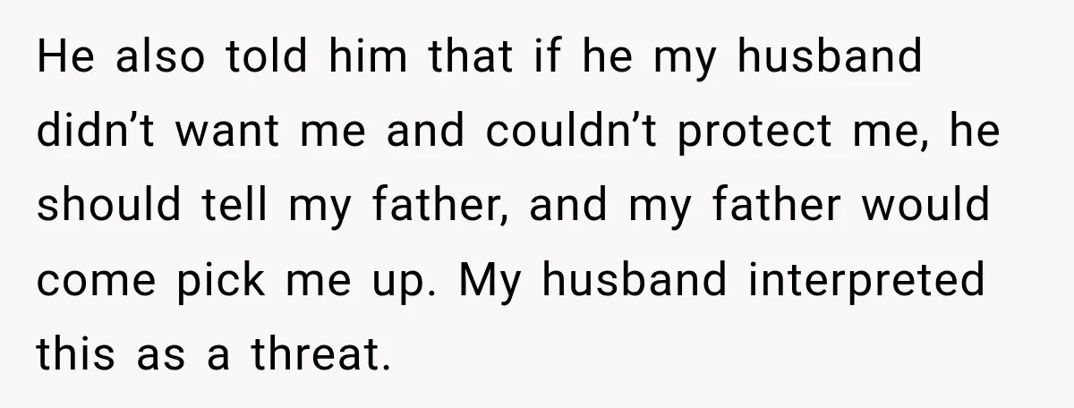 He also told him that if he my husband didn’t want me and couldn’t protect me, he should tell my father, and my father would come pick me up. My...