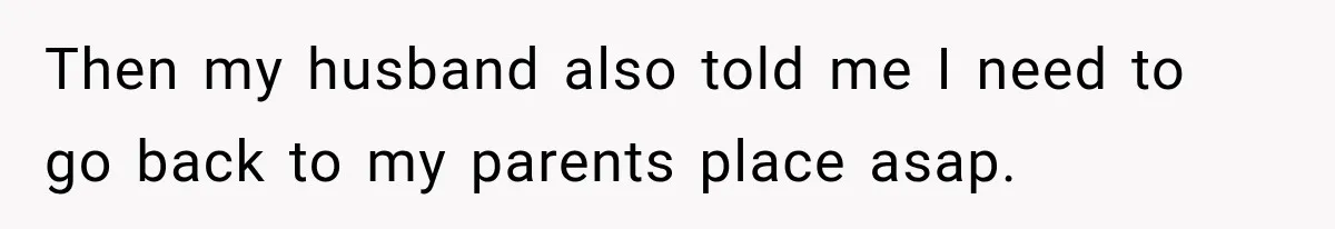 Then my husband also told me I need to go back to my parents place asap.