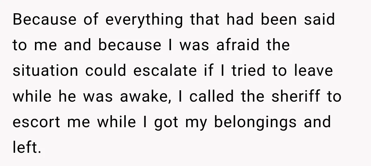 Because of everything that had been said to me and because I was afraid the situation could escalate if I tried to leave while he was awake, I called the...