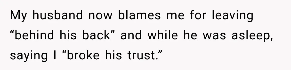 My husband now blames me for leaving “behind his back” and while he was asleep, saying I “broke his trust.”