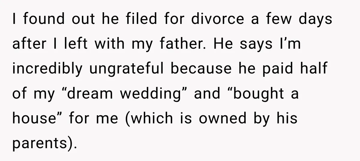 I found out he filed for divorce a few days after I left with my father. He says I’m incredibly ungrateful because he paid half of my “dream wedding” and...