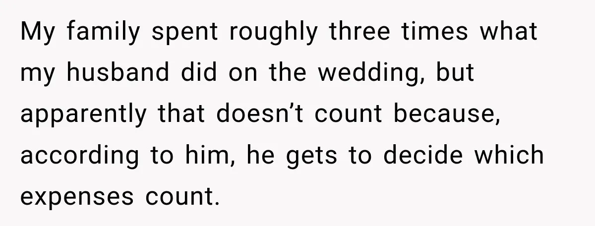 My family spent roughly three times what my husband did on the wedding, but apparently that doesn’t count because, according to him, he gets to decide which expenses count.