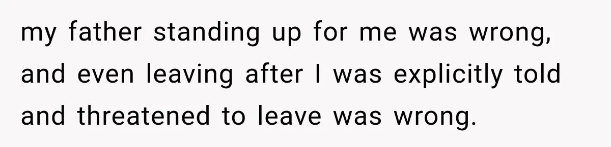 my father standing up for me was wrong, and even leaving after I was explicitly told and threatened to leave was wrong.