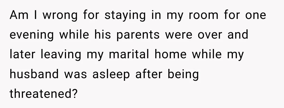Am I wrong for staying in my room for one evening while his parents were over and later leaving my marital home while my husband was asleep after being threatened?