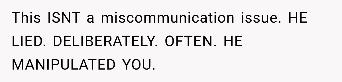 This ISNT a miscommunication issue. HE LIED. DELIBERATELY. OFTEN. HE MANIPULATED YOU.