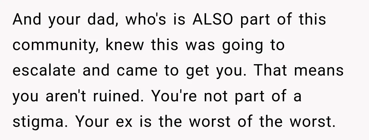 And your dad, who's is ALSO part of this community, knew this was going to escalate and came to get you. That means you aren't ruined. You're not part of...