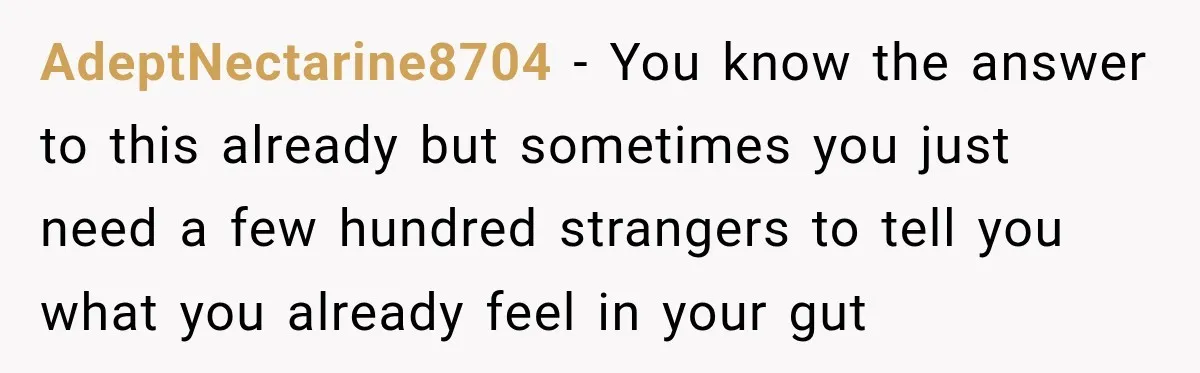 AdeptNectarine8704 − You know the answer to this already but sometimes you just need a few hundred strangers to tell you what you already feel in your gut