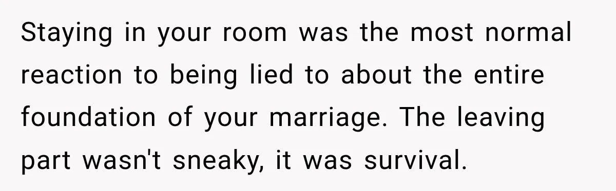 Staying in your room was the most normal reaction to being lied to about the entire foundation of your marriage. The leaving part wasn't sneaky, it was survival.