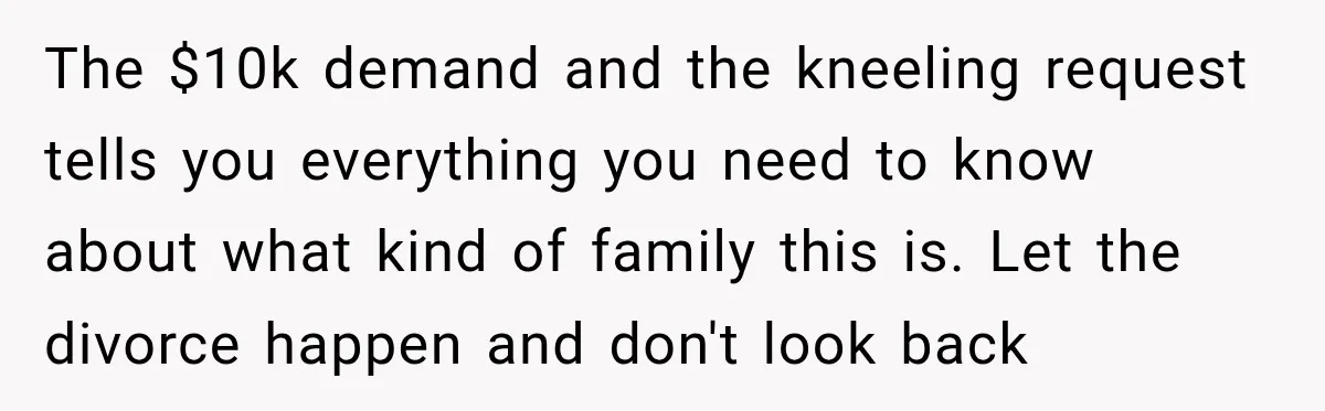 The $10k demand and the kneeling request tells you everything you need to know about what kind of family this is. Let the divorce happen and don't look back