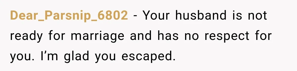 Dear_Parsnip_6802 − Your husband is not ready for marriage and has no respect for you. I’m glad you escaped.