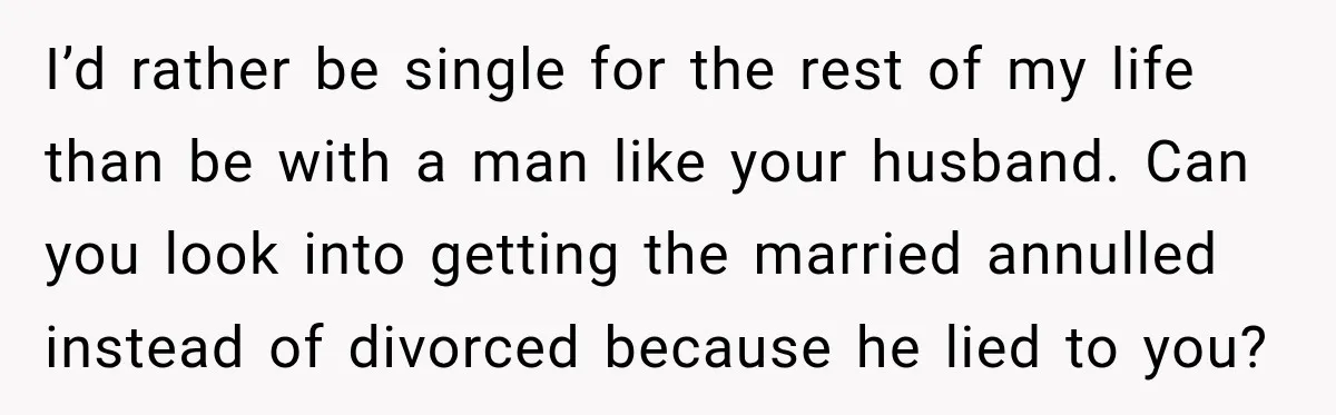 I’d rather be single for the rest of my life than be with a man like your husband. Can you look into getting the married annulled instead of divorced because...