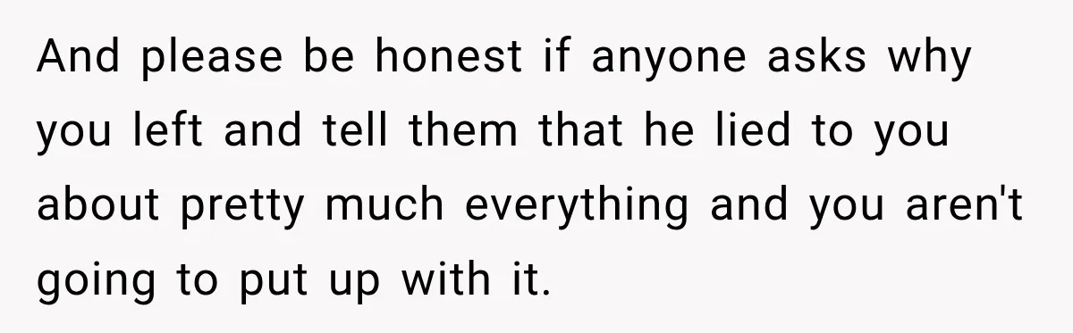 And please be honest if anyone asks why you left and tell them that he lied to you about pretty much everything and you aren't going to put up with...