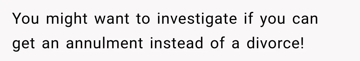 You might want to investigate if you can get an annulment instead of a divorce!
