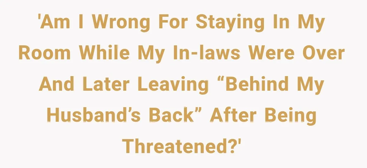 'Am I wrong for staying in my room while my in-laws were over and later leaving “behind my husband’s back” after being threatened?'