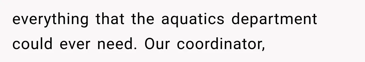 Young Pool Manager Gets Rejected for Boss Job, Then Exposes the Man Who Replaced Her everything that the aquatics department could ever need. Our coordinator,