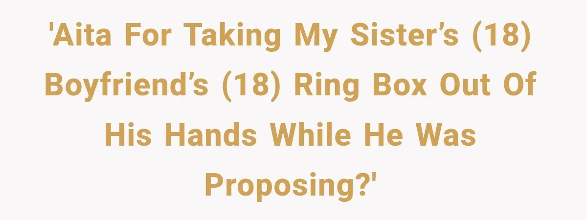 'AITA for taking my sister’s (18) boyfriend’s (18) ring box out of his hands while he was proposing?'