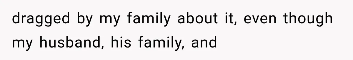 dragged by my family about it, even though my husband, his family, and