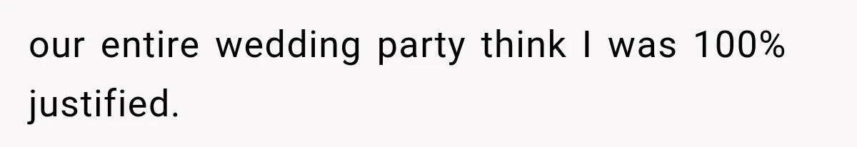 our entire wedding party think I was 100% justified.