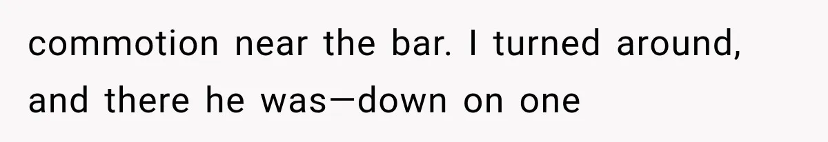 commotion near the bar. I turned around, and there he was—down on one