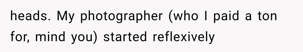 heads. My photographer (who I paid a ton for, mind you) started reflexively