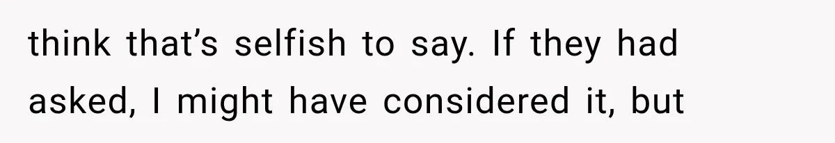 think that’s selfish to say. If they had asked, I might have considered it, but