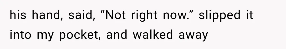 his hand, said, “Not right now.” slipped it into my pocket, and walked away