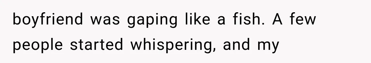 boyfriend was gaping like a fish. A few people started whispering, and my