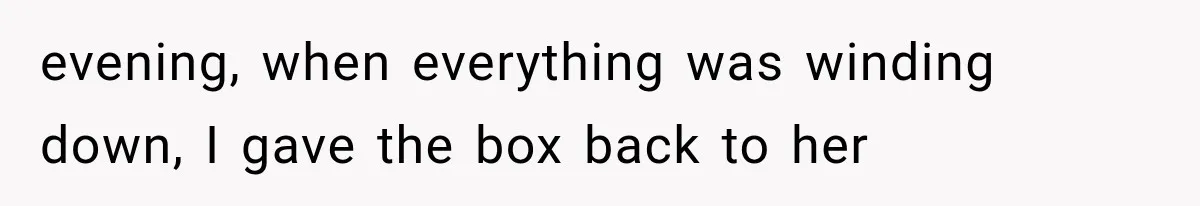 evening, when everything was winding down, I gave the box back to her
