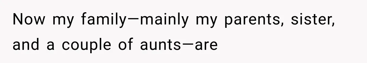 Now my family—mainly my parents, sister, and a couple of aunts—are