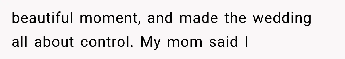beautiful moment, and made the wedding all about control. My mom said I