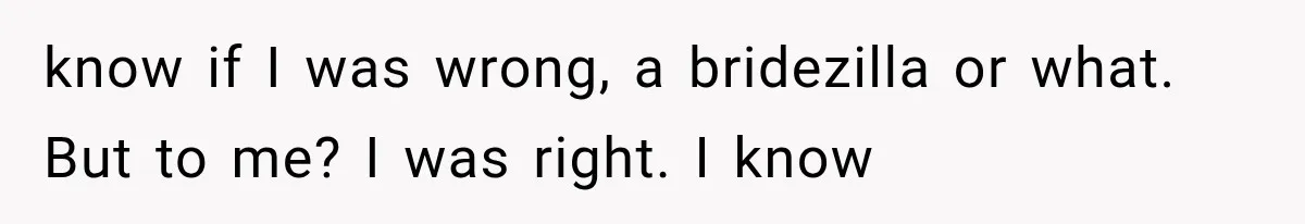know if I was wrong, a bridezilla or what. But to me? I was right. I know