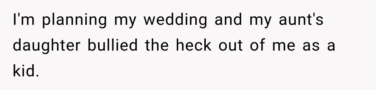 I'm planning my wedding and my aunt's daughter bullied the heck out of me as a kid.
