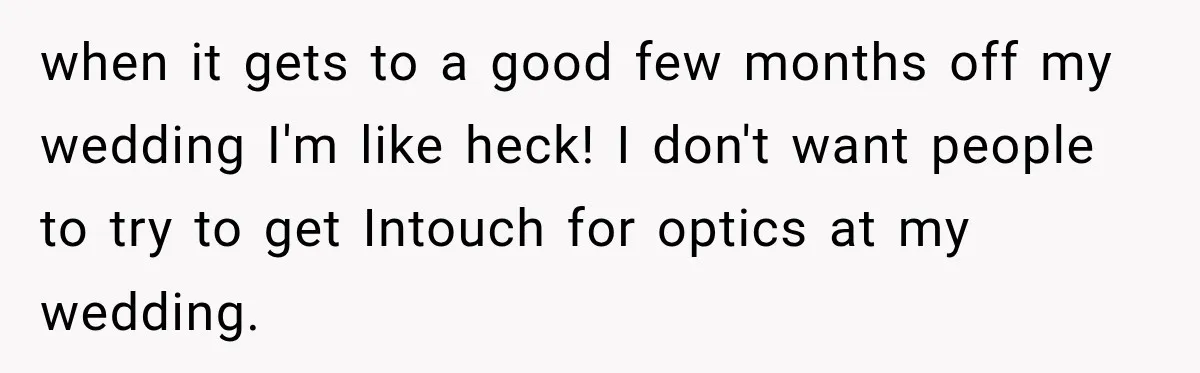 when it gets to a good few months off my wedding I'm like heck! I don't want people to try to get Intouch for optics at my wedding.