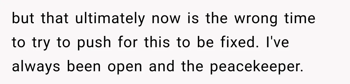 but that ultimately now is the wrong time to try to push for this to be fixed. I've always been open and the peacekeeper.