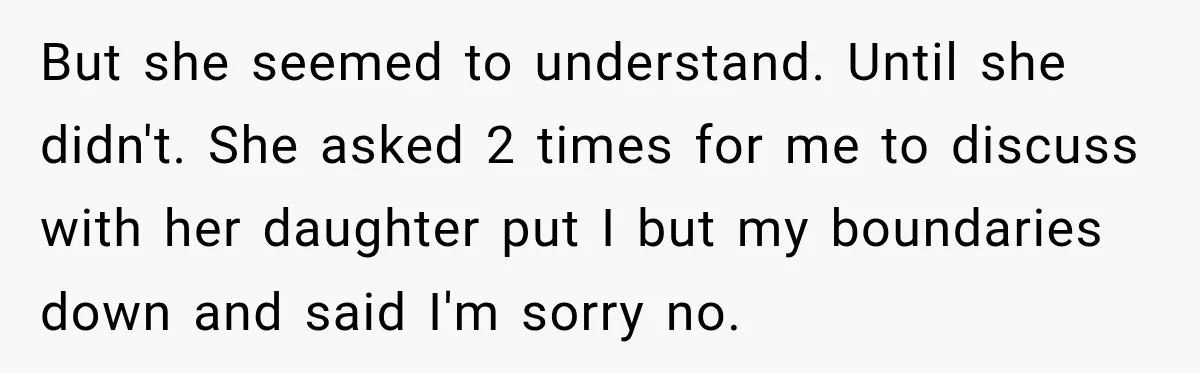 But she seemed to understand. Until she didn't. She asked 2 times for me to discuss with her daughter put I but my boundaries down and said I'm sorry no.
