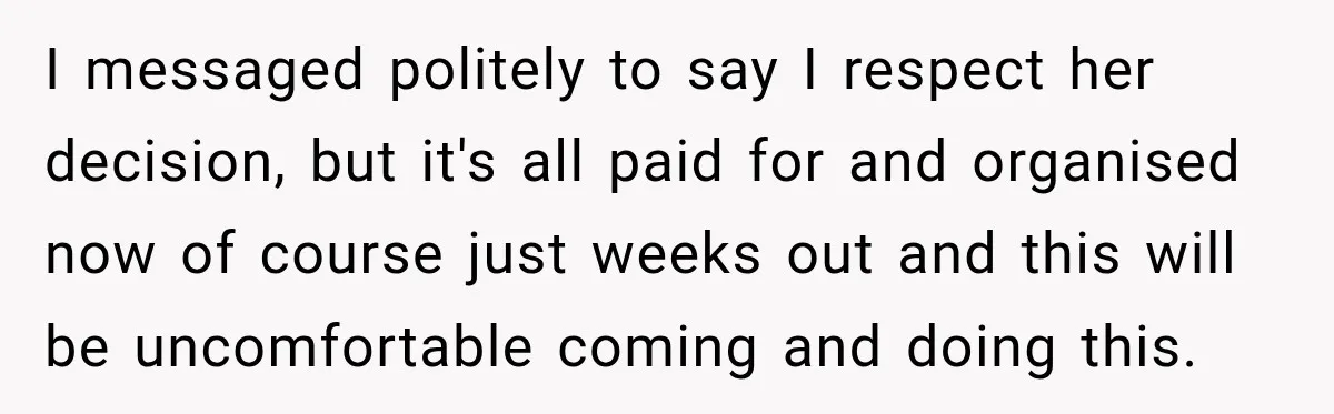 I messaged politely to say I respect her decision, but it's all paid for and organised now of course just weeks out and this will be uncomfortable coming and doing...