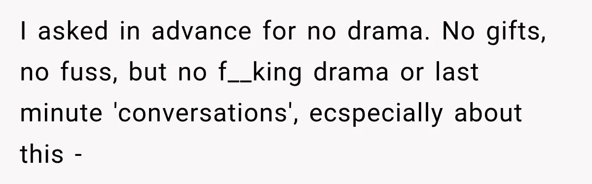 I asked in advance for no drama. No gifts, no fuss, but no f__king drama or last minute 'conversations', ecspecially about this -