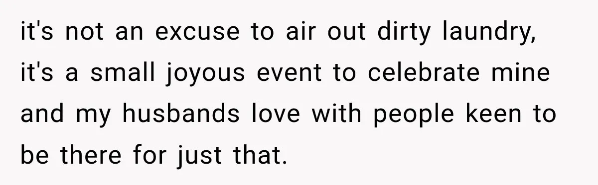 it's not an excuse to air out dirty laundry, it's a small joyous event to celebrate mine and my husbands love with people keen to be there for just that.