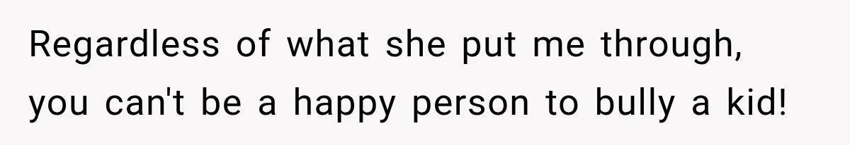 Regardless of what she put me through, you can't be a happy person to bully a kid!