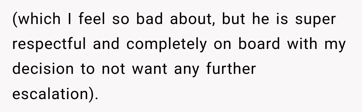 (which I feel so bad about, but he is super respectful and completely on board with my decision to not want any further escalation).
