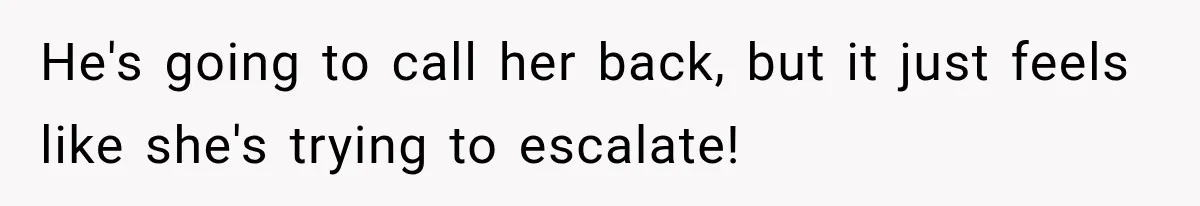 He's going to call her back, but it just feels like she's trying to escalate!