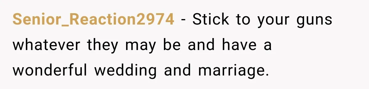Senior_Reaction2974 − Stick to your guns whatever they may be and have a wonderful wedding and marriage.