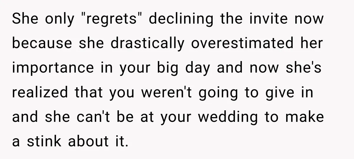 She only "regrets" declining the invite now because she drastically overestimated her importance in your big day and now she's realized that you weren't going to give in and she...