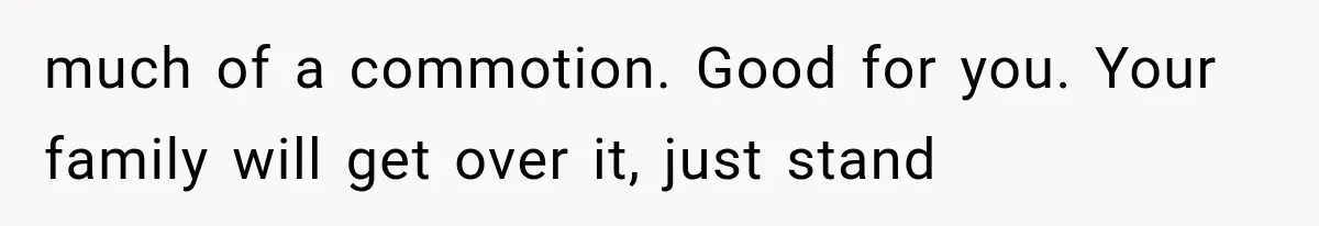 much of a commotion. Good for you. Your family will get over it, just stand