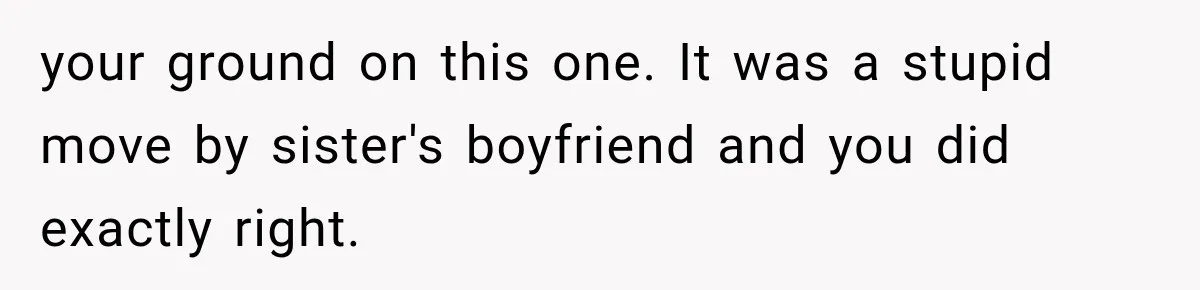 your ground on this one. It was a stupid move by sister's boyfriend and you did exactly right.