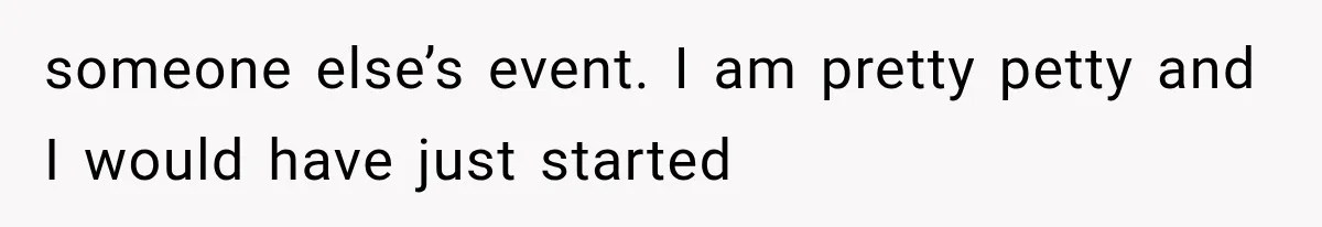 someone else’s event. I am pretty petty and I would have just started
