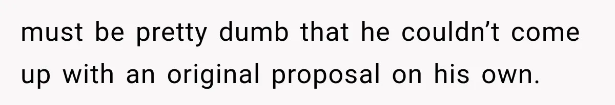 must be pretty dumb that he couldn’t come up with an original proposal on his own.