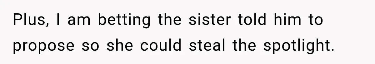 Plus, I am betting the sister told him to propose so she could steal the spotlight.
