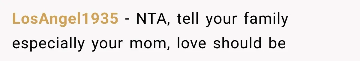 LosAngel1935 − NTA, tell your family especially your mom, love should be