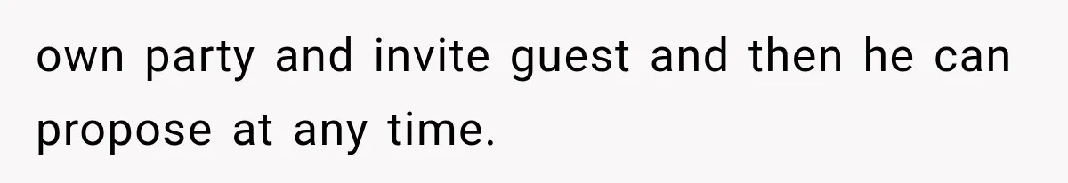 own party and invite guest and then he can propose at any time.